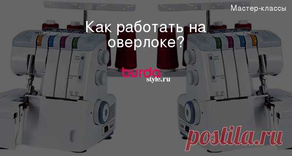 Как работать на оверлоке? — Мастер-классы на BurdaStyle.ru