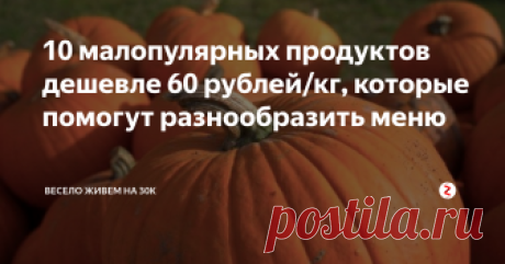 10 малопулярных продуктов дешевле 60 рублей/кг, которые помогут разнообразить меню На 3787 рублей (стоимость установленного государством минимального продуктового набора на месяц) их можно купить более 63 кг!