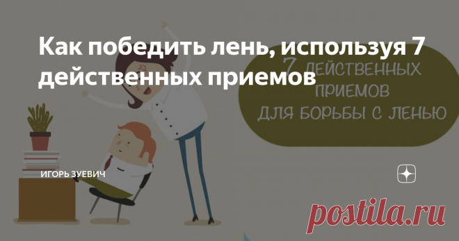 Как победить лень, используя 7 действенных приемов 7 советов, как победить лень и найти мотивацию к действию
Привет, на связи Игорь Зуевич. Большинство людей считают своим недостатком именно лень, но предпочитают только сетовать на неё, а не начать бороться. Особенно важно победить лень, если она мешает выполнять поставленные задачи и достигать успеха. Основной проблемой для большинства является недостаточная мотивация и отсутствие стимула.