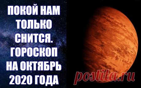 ГОРОСКОП НА ОКТЯБРЬ 2020 ГОДА. Гороскоп на октябрь 2020 года. Покой нам только снится! Астпропрогноз на октябрь 2020 года от авестийского астролога Анны Фалилеевой.  Узнайте о том, что нас ждет в октябре, как пройдет этот осенний месяц. В астропрогнозе на октябрь 2020 года вы получите конкретные рекомендации о том, как избежать неприятностей и прожить месяц счастливо и спокойно, чего ожидать в течение этого осеннего месяца.