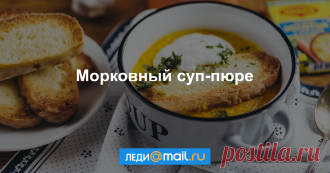 Морковный суп-пюре - пошаговый рецепт с фото - как приготовить, ингредиенты, состав, время приготовления - Леди Mail.Ru Морковный суп-пюре - пошаговый рецепт с фото: Яркий, вкусный и полезный. - Леди Mail.Ru