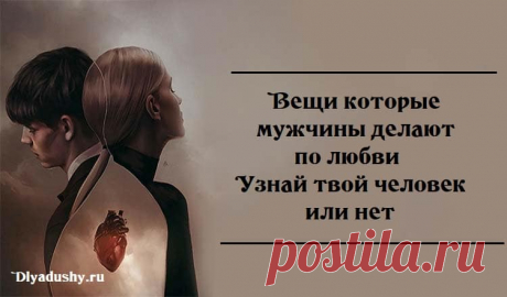 Вещи которые мужчины делают по любви.Узнай твой человек или нет.

Узнай твой человек или нет.Если делает №4 — выходите замуж! У меня 6 из 7. Думаю, хватит!

С мужчинами порой легко запутаться. Иногда кажется, что парень вас обожает, а на другой день он не подает о себе весточки. Перечислим верные признаки, по которым можно сразу понять, что мужчина останется с вами надолго.