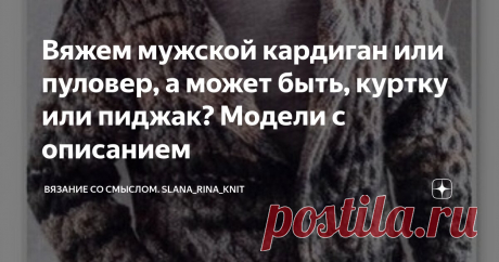 Вяжем мужской кардиган или пуловер, а может быть, куртку или пиджак? Модели с описанием Статья автора «Вязание со смыслом. Slana_rina_knit» в Дзене ✍: Ищите интересную модель, чтобы связать для своего мужчины?  Предлагаю подборку интересных изделий и идей для вязания.