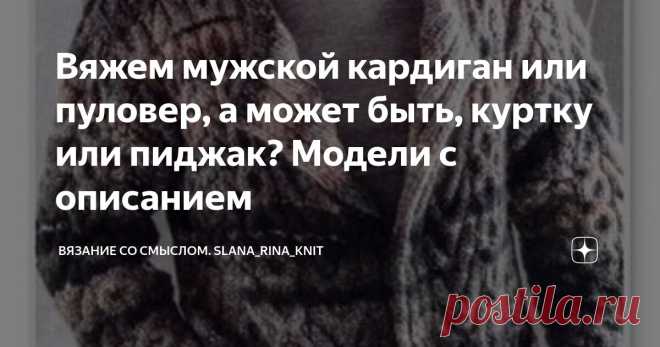 Вяжем мужской кардиган или пуловер, а может быть, куртку или пиджак? Модели с описанием Статья автора «Вязание со смыслом. Slana_rina_knit» в Дзене ✍: Ищите интересную модель, чтобы связать для своего мужчины?  Предлагаю подборку интересных изделий и идей для вязания.