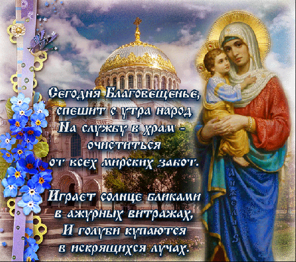 В светлый праздник Благовещение,
Вам желаю благ, добра.
Пусть тепло будет в душе Вашей,
Хранит Господь всегда — всегда.