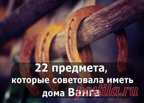 22 предмета для УДАЧИ и СЧАСТЬЯ, которые советовала иметь дома ВАНГА

1. МЕД
Ванга говорила: «Мед в доме — достаток в доме. Издавна существует поверье, что особенно любят баловаться медом домовые. Это такие невидимые существа, которые охраняют покой и уют в вашем доме.

2. ПОДКОВА У ВХОДА НА СЧАСТЬЕ
Первый предмет, который Ванга мудрая назвала, был подкова. Сказала она: «Держи подкову у входа на счастье, и удача в твой дом дорогу найдет, удача всегда на коне, а коню извест...