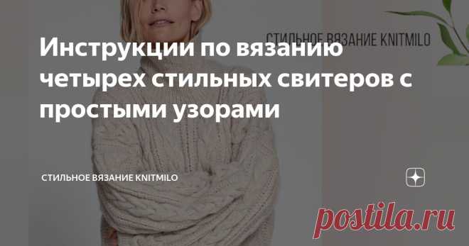 Инструкции по вязанию четырех стильных свитеров с простыми узорами Статья автора «Стильное вязание KNITMILO» в Дзене ✍: Девочки, привет! Подготовила для нас небольшую подборку инструкций по вязанию четырех стильных моделей свитеров с очень простыми узорами.