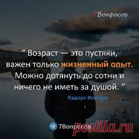 7Вопросов “ Возраст — это пустяки, важен только жизненный опыт. Можно дотянуть до сотни и ничего не иметь за душой. “ © Кадзуо Исигуро