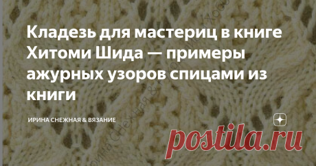 Кладезь для мастериц в книге Хитоми Шида — примеры ажурных узоров спицами из книги Самое первое &quot;Вау&quot; - много узоров, есть выбор ажурных, аранов, кос, рельефных резинок. И второе &quot;Вау&quot; - книга на русском языке! Ну как тут не полюбить Хитоми, которая старается для всего мира?! Великолепная и восхитительная книга, самая настоящая кладезь для мастериц, для тех кто вяжет спицами. Приведу примеры восхитительных ажурных узоров из книги.