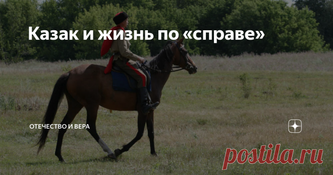 Казак и жизнь по «справе» В современном обществе на улицах городов и сел можно встретить людей в форме, называющих себя казаками. Для обывателя казак ассоциируется с конным воином времен российской империи, с шашкой на поясе и с нагайкой в руке. Кроме этого казаки – носители особой традиции и культуры, воинской славы и защитники Православия. Казаки всегда были для окружающих