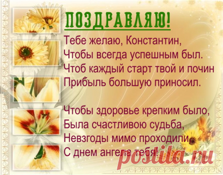 Именины Константина - Поздравься
Тебе желаю, Константин,
Чтобы всегда успешным был,
Чтоб каждый старт твой и почин
Прибыль большую приносил.

Чтобы здоровье крепким было,
Была счастливою судьба,
Невзгоды мимо проходили.
С днем ангела тебя!