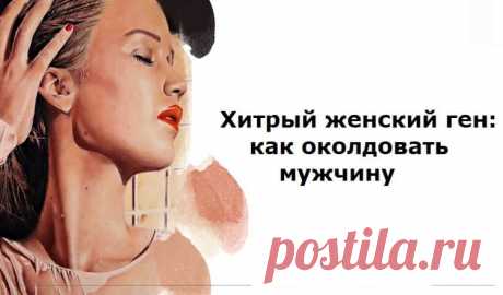 Как околдовать мужчину: Хитрый ЖЕНСКИЙ ген! Как околдовать мужчину: Хитрый ЖЕНСКИЙ ген!«А ведь она меня окрутила, обманула, приручила…»Сегодня в мрачных раздумьях о том, что со