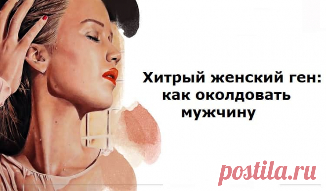 Как околдовать мужчину: Хитрый ЖЕНСКИЙ ген! Как околдовать мужчину: Хитрый ЖЕНСКИЙ ген!«А ведь она меня окрутила, обманула, приручила…»Сегодня в мрачных раздумьях о том, что со