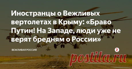 Иностранцы о Вежливых вертолетах в Крыму: «Браво Путин! На Западе, люди уже не верят бредням о России» Всегда помните историю...