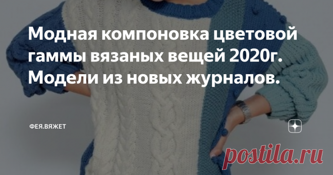 Модная компоновка цветовой гаммы вязаных вещей 2020г. Модели из новых журналов. Какие модели вязать, пряжу в каком цвете выбрать и как её скомпоновать, чтобы к новому сезону выглядеть по-весеннему свежо и неповторимо, в 