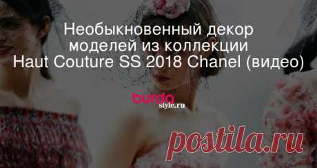 Необыкновенный декор моделей из коллекции Haut Couture SS 2018 Chanel (видео)