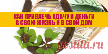 КАК ПРИВЛЕЧЬ УДАЧУ И ДЕНЬГИ В СВОЮ ЖИЗНЬ И В СВОЙ ДОМ | Полезные советы