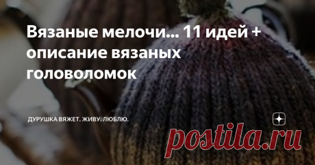 Вязаные мелочи... 11 идей + описание вязаных головоломок Я вяжу огромные пледы, но вы знаете, что иногда мне вдруг хочется сотворить что-нибудь несложное и не такое уж нужное, но радующее и во время созидания, и в процессе дальнейшего созерцания.  Ссылка на мой МК по вязанию ёлочек И сегодня я в очередной раз поделюсь с вами своими архивными запасами чужих идей, найденных на просторах интернета. Вдруг кто-то вдохновится и порадует себя или близких приятной мелочью, сделанн...
