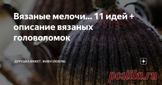 Вязаные мелочи... 11 идей + описание вязаных головоломок Я вяжу огромные пледы, но вы знаете, что иногда мне вдруг хочется сотворить что-нибудь несложное и не такое уж нужное, но радующее и во время созидания, и в процессе дальнейшего созерцания.  Ссылка на мой МК по вязанию ёлочек И сегодня я в очередной раз поделюсь с вами своими архивными запасами чужих идей, найденных на просторах интернета. Вдруг кто-то вдохновится и порадует себя или близких приятной мелочью, сделанн...