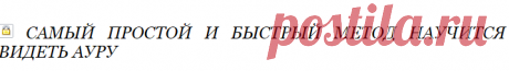 САМЫЙ ПРОСТОЙ И БЫСТРЫЙ МЕТОД НАУЧИТСЯ ВИДЕТЬ АУРУ