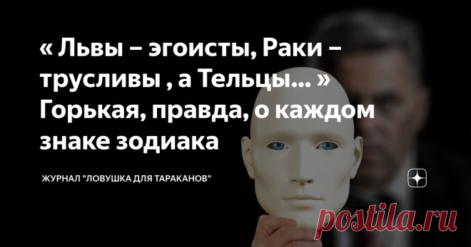 « Львы – эгоисты, Раки – трусливы , а Тельцы… » Горькая, правда, о каждом знаке зодиака Статья автора «Журнал  ЛОВУШКА ДЛЯ ТАРАКАНОВ 4.2  » в Дзене ✍: Недостатки есть у всех, но, как же важно точно знать каких неприятностей не избежать при знакомстве с новым человеком.