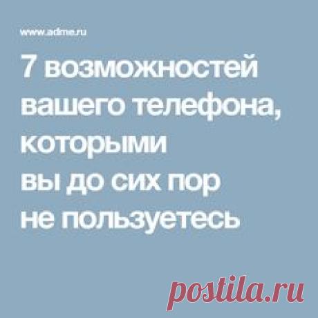 7 возможностей вашего телефона, которыми вы до сих пор не пользуетесь