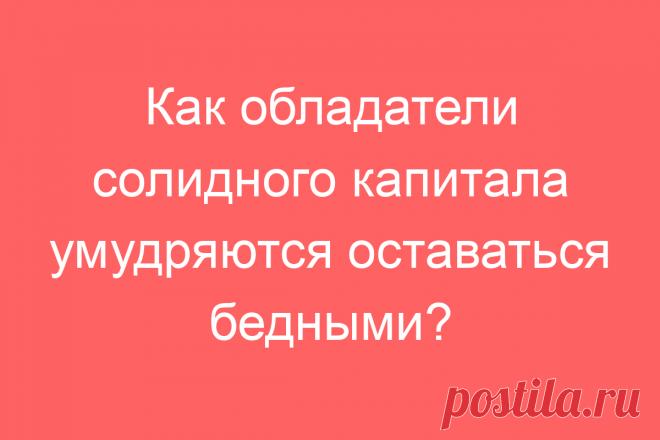 Как обладатели солидного капитала умудряются оставаться бедными?