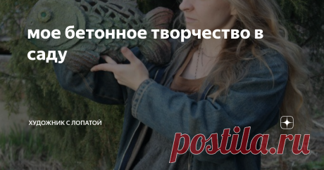 мое бетонное творчество в саду Знаете, какая самая древняя профессия на земле?
Нет, не угадали!
Самая древняя профессия-это садовод. Именно им и был наш прародитель Адам.
С тех пор как у меня появилась собственная земля, я просто заболела садоводством. В дальнейшем у меня появился синий сад и белый сад, а еще я планирую вырастить сад хвойный. Но, сейчас не об этом. Я, как художник, не могла не применить свое творческое начало