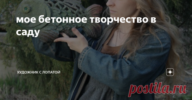 мое бетонное творчество в саду Знаете, какая самая древняя профессия на земле?
Нет, не угадали!
Самая древняя профессия-это садовод. Именно им и был наш прародитель Адам.
С тех пор как у меня появилась собственная земля, я просто заболела садоводством. В дальнейшем у меня появился синий сад и белый сад, а еще я планирую вырастить сад хвойный. Но, сейчас не об этом. Я, как художник, не могла не применить свое творческое начало