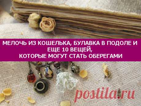 Мелочь из кошелька, булавка в подоле и еще 10 вещей, которые могут стать оберегами
