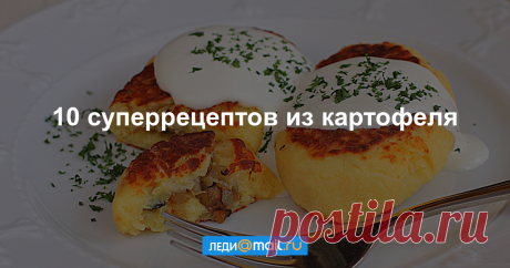 Второй хлеб: 10 вкусных блюд из картофеля
