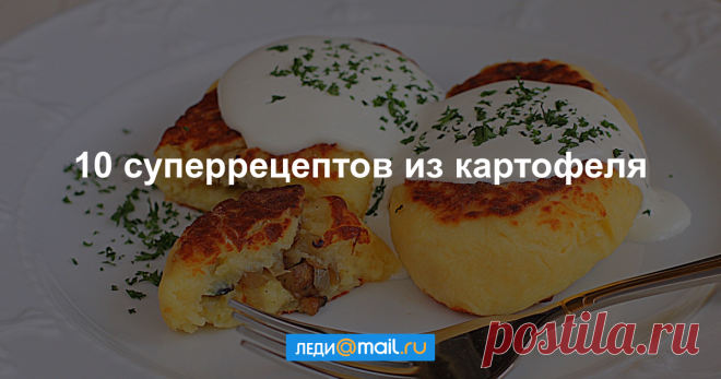 Второй хлеб: 10 вкусных блюд из картофеля