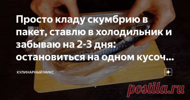 Просто кладу скумбрию в пакет, ставлю в холодильник и забываю на 2-3 дня: остановиться на одном кусочке у меня не получается