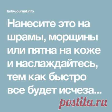 Нанесите это на шрамы, морщины или пятна на коже и наслаждайтесь, тем как быстро все будет исчезать! Даже врачи шокированы! - Живой Журнал Леди