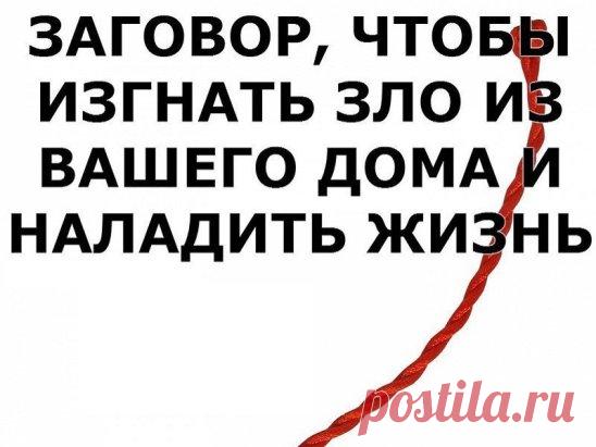 ЗАГОВОР, ЧТОБЫ ИЗГНАТЬ ЗЛО ИЗ ВАШЕГО ДОМА И НАЛАДИТЬ ЖИЗНЬЕсли жизнь не ладится, и в доме происходит что-то нехорошее , сделайте так. Выберите время . когда никого не будет дома. Возьмите красную нитку , ленту или верёвку, завяжите на ней узел и положите на порог. Пусть полежит не менее часа. Затем возьмите эту ленту, положите в стеклянную банку, залейте святой водой , и наговорите шёпотом на эту воду( по памяти ) : 
,, Святая вода, избавь меня от нечисти поганой, уведи зло вон из моего дома, сл