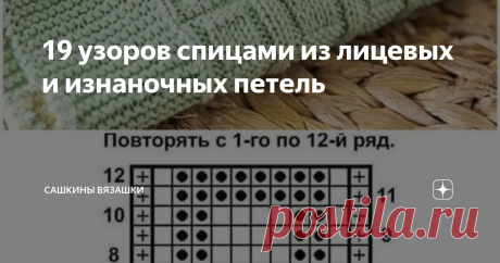 19 узоров спицами из лицевых и изнаночных петель Если честно, я несколько в шоке, что Вас уже так много! Небольшое лирическое отступление. Как вы поняли, меня зову Саша и я очень люблю вязать! Я не гуру вязания, еще сама только учусь. 10 лет вязала крючком, недавно взяла в руки спицы, еще осваиваю.  У меня в блоге сеть и схемы, мастер-классы, и идеи для вдохновения, и помощь в вязании. Если я сама не знаю, то  нас тут коллективный разум имеется.  Сегодня простая подборка, ...