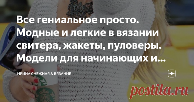 Все гениальное просто. Модные и легкие в вязании свитера, жакеты, пуловеры. Модели для начинающих и опытных мастериц. Сегодня вязание очень модный тренд. И не просто вязаные изделия, а именно вещи связанные своими руками. Много молоденьких девочек взяли по этому поводу спицы в руки. Остается только восхищаться! И конечно помогать. Мода диктует то, что очень просто, свободно и не сложно в работе. Чем крупнее вязка, тем стильнее модель. А вязать такую вещь одно удовольствие! Ведь по
