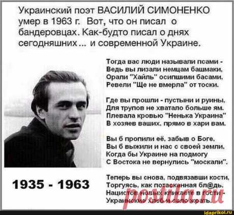 Украинский поэт ВАСИЛИЙ СИМОНЕНКО умер в 1963 г. Вот, что он писал о бандеровцах. Как-будто писал о днях сегодняшних и современной Украине. 1935 - 1963 Тогда вас люди называли псами - Ведь вы лизали немцам башмаки. Орали &quot;Хайль&quot; осипшими басами. Ревели &quot;Ще не вмерла&quot; от тоски.