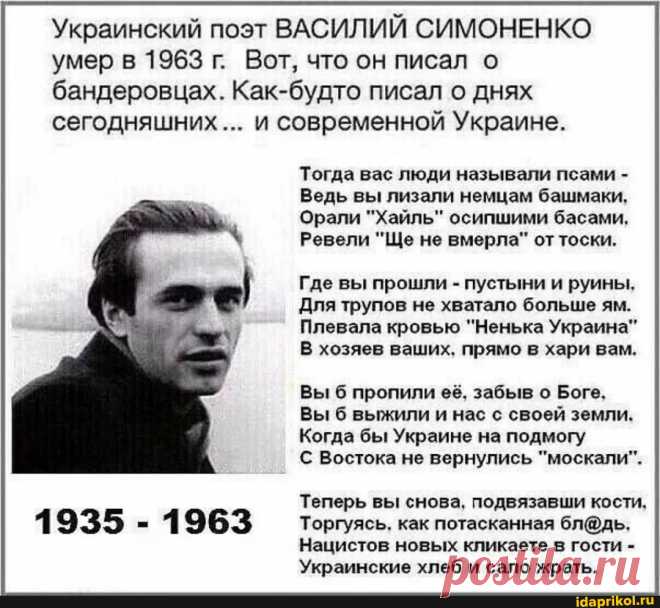 Украинский поэт ВАСИЛИЙ СИМОНЕНКО умер в 1963 г. Вот, что он писал о бандеровцах. Как-будто писал о днях сегодняшних и современной Украине. 1935 - 1963 Тогда вас люди называли псами - Ведь вы лизали немцам башмаки. Орали "Хайль" осипшими басами. Ревели "Ще не вмерла" от тоски.