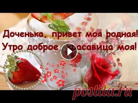 Доченька, привет моя родная! Утро доброе, красавица моя! Я сегодня от души желаю Тебе ясного безоблачного дня! Пусть тебе откроются все двери, И преград не будет на пути! Пусть мо...