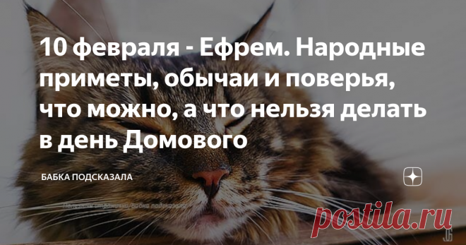 10 февраля - Ефрем. Народные приметы, обычаи и поверья, что можно, а что нельзя делать в день Домового Какой праздник отмечается 10 февраля в народном календаре. Ефрем, Ефрем-ветродуй, день Домового. Народные приметы на предстоящую погоду 10 февраля. Народные обычаи и поверья, что можно, а что нельзя делать 10 февраля. По народным поверьям, в этот февральский день очень часто неожиданно случаются приятные события. Например, может исполниться заветное желание или поступит р...