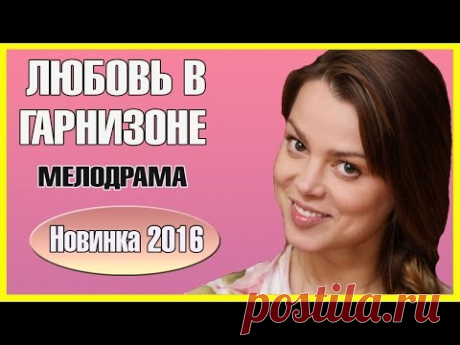 КЛАССНЫЙ ЛЕГКИЙ ФИЛЬМ - &quot;Любовь в Гарнизоне&quot; Русские фильмы 2016, Русские мелодрамы 2016