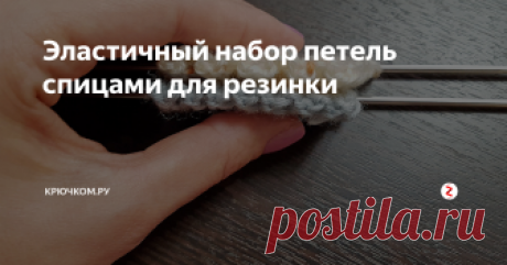 Эластичный набор петель спицами для резинки Эластичный набор петель спицами для резинки поможет вам сделать край изделия упругим. У этого способа даже есть название — узелковый набор петель спицами, и название такое неспроста. Набор осуществляется с помощью руки и спицы, на спицу набираются скользящие узлы (как первый узел при вязании крючком), которые в последствии хорошо держат любую резинку и при этом не стягивают ее. Делать набор просто