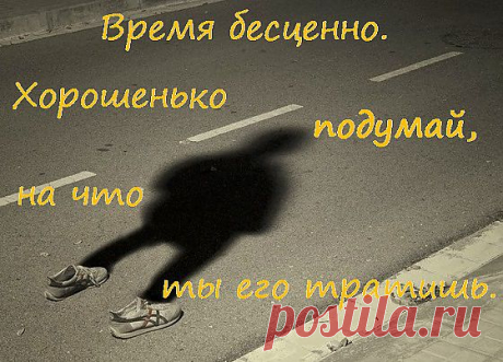 Время бесценно. Хорошенько подумай, на что ты его тратишь. 
(Курт Хёртенхубер. УПС. Как жить в ладу с самим собой)