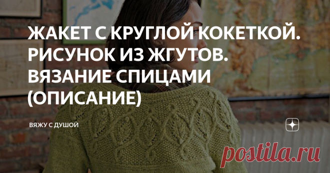 ЖАКЕТ С КРУГЛОЙ КОКЕТКОЙ. РИСУНОК ИЗ ЖГУТОВ. ВЯЗАНИЕ СПИЦАМИ (ОПИСАНИЕ)
