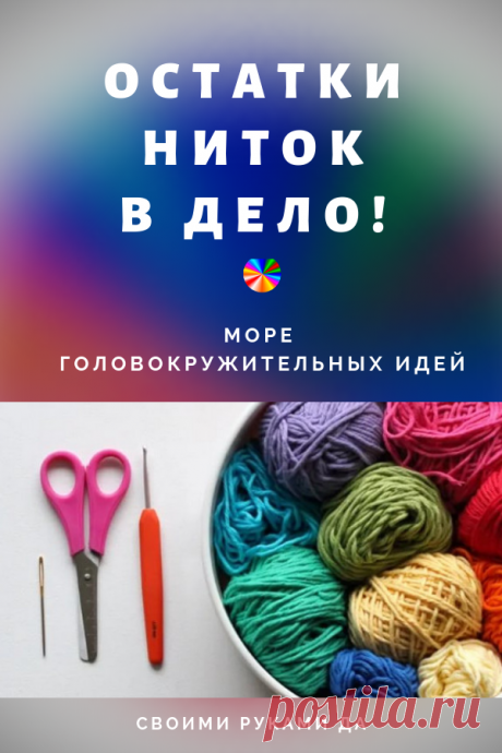 Остатки ниток — в дело! Море головокружительных идей...