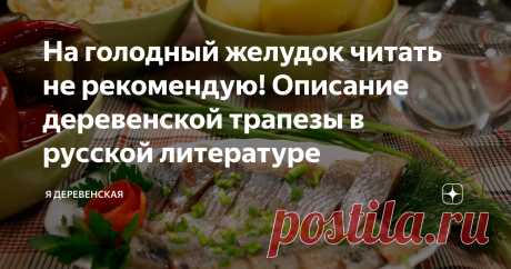 На голодный желудок читать не рекомендую! Описание деревенской трапезы в русской литературе Тема еды – вечная, как сама жизнь! Мы, люди русские, сами  поесть любим, и как другие трапезничают, послушать да поглядеть не прочь. А уж если мастер слова красиво застолье опишет, так и вовсе заслушаться можно. Собрала я для читателей своих вкусные описания деревенской трапезы от разных литературных классиков. Пока читала, сама слюной чуть не захлебнулась, и вам не рекомендую на голодный желудок