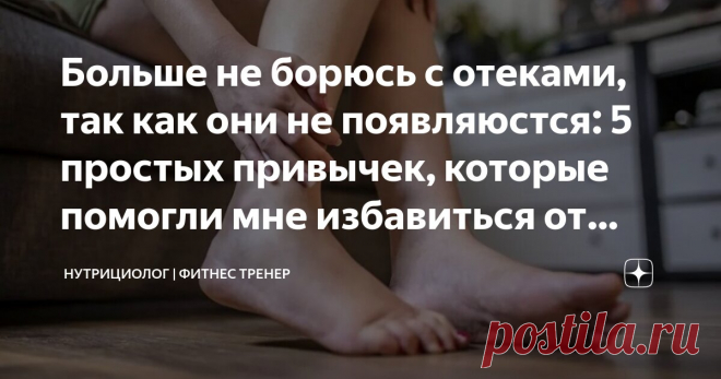 Больше не борюсь с отеками, так как они не появляюстся: 5 простых привычек, которые помогли мне избавиться от 