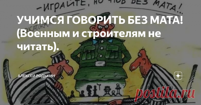 УЧИМСЯ ГОВОРИТЬ БЕЗ МАТА! (Военным и строителям не читать). Существует много юморесок, где фигурирует перевод русского мата на другой язык. Почему-то в них это всегда вызывает затруднение. А на самом деле этот перевод совсем не сложен.
Но во многих сферах жизни такой русский язык вызвал бы недоумение и непонимание. Представьте себе строителей говорящих на культурном русском языке. Или разговоры в армии. Существует байка, что благодаря мату в армии все