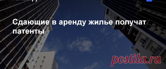 Сдаешь квартиру — получи патент 
Сдающие в аренду жилье граждане смогут получать патенты. Это позволит им платить фиксированную сумму вместо 13% от дохода.Соответствующие изменения в законодательство предусматривает «дорожная карта»…